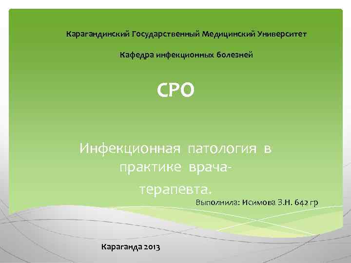 Карагандинский Государственный Медицинский Университет Кафедра инфекционных болезней СРО Инфекционная патология в практике врачатерапевта. Выполнила: