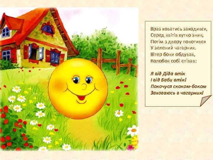 Враз ховатись заходився, Серед квітів хутко зник, Потім з двору покотився У зелений чагарник.