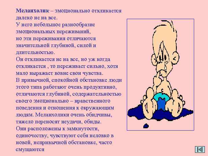 Меланхолик – эмоционально откликается далеко не на все. У него небольшое разнообразие эмоциональных переживаний,