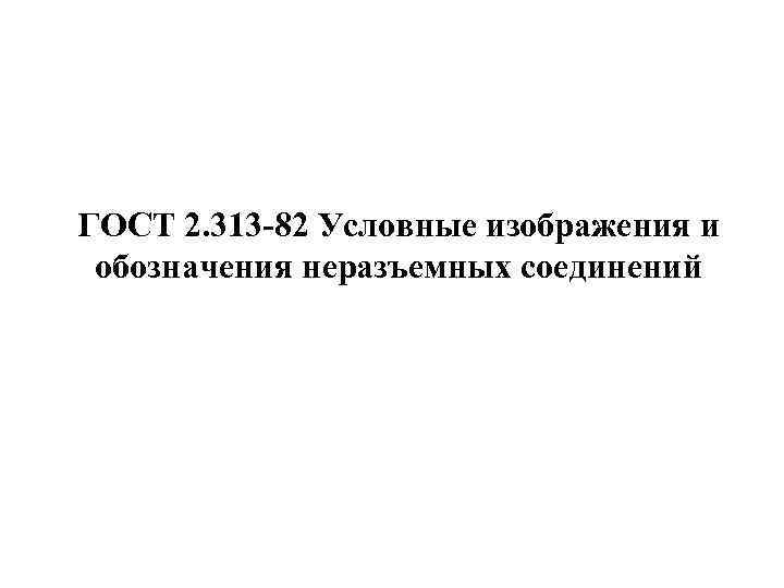 ГОСТ 2. 313 -82 Условные изображения и обозначения неразъемных соединений 