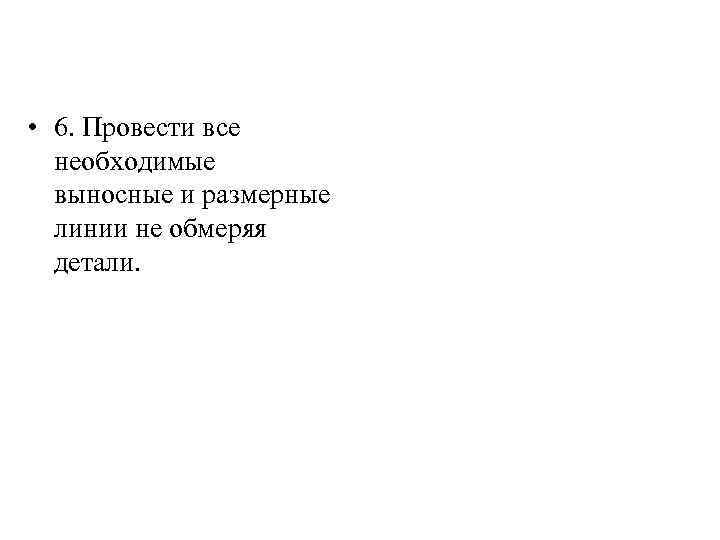  • 6. Провести все необходимые выносные и размерные линии не обмеряя детали. 
