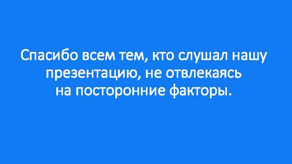 Спасибо всем тем, кто слушал нашу презентацию, не отвлекаясь на посторонние факторы. 