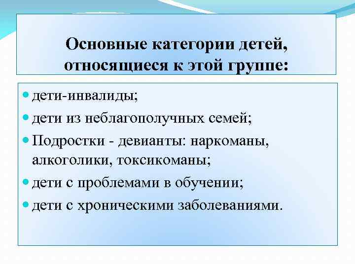 Основные категории детей, относящиеся к этой группе: дети-инвалиды; дети из неблагополучных семей; Подростки -