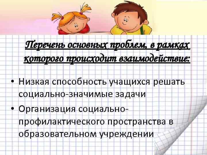 Перечень основных проблем, в рамках которого происходит взаимодействие: • Низкая способность учащихся решать социально-значимые