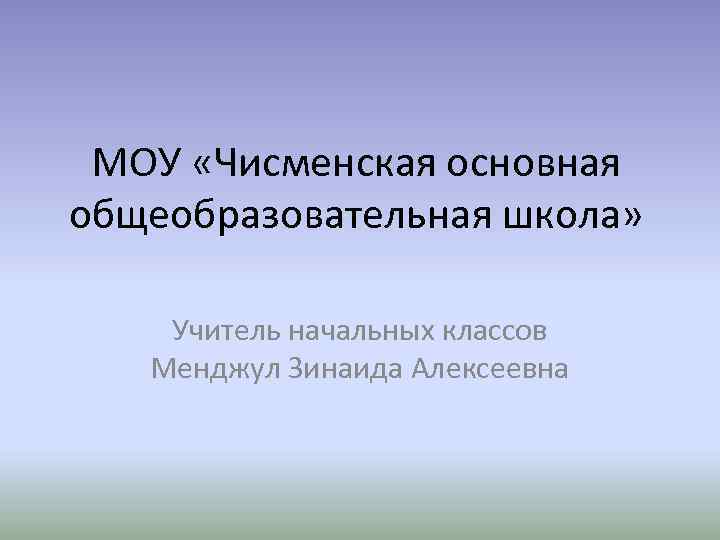 МОУ «Чисменская основная общеобразовательная школа» Учитель начальных классов Менджул Зинаида Алексеевна 