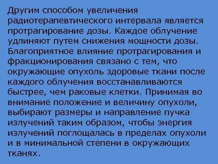 Другим способом увеличения радиотерапевтического интервала является протрагирование дозы. Каждое облучение удлиняют путем снижения мощности