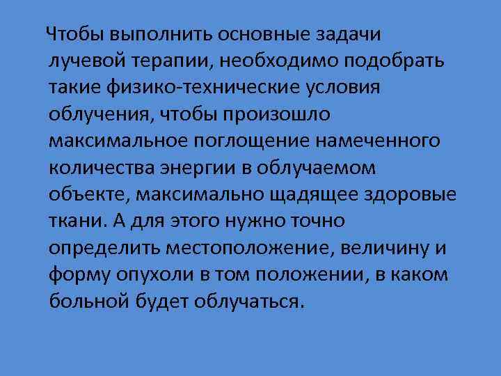  Чтобы выполнить основные задачи лучевой терапии, необходимо подобрать такие физико-технические условия облучения, чтобы