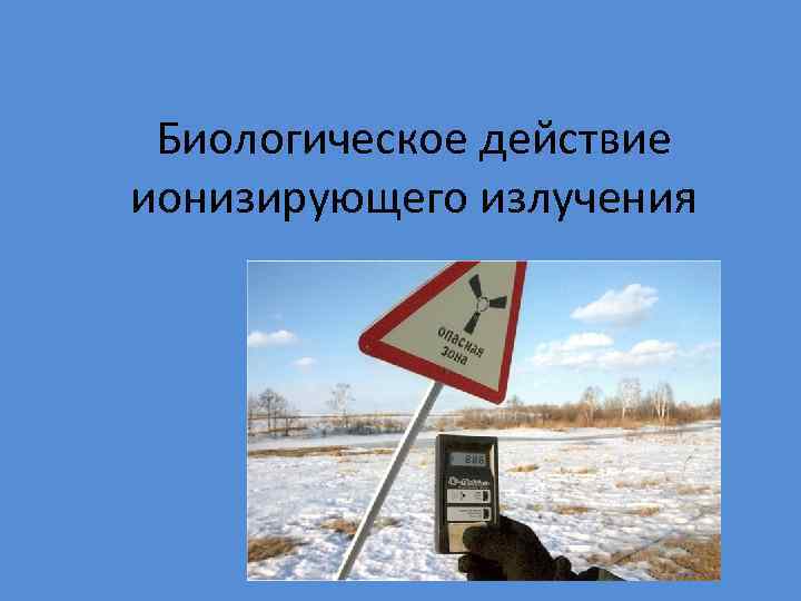 Биологическое действие ионизирующего излучения 