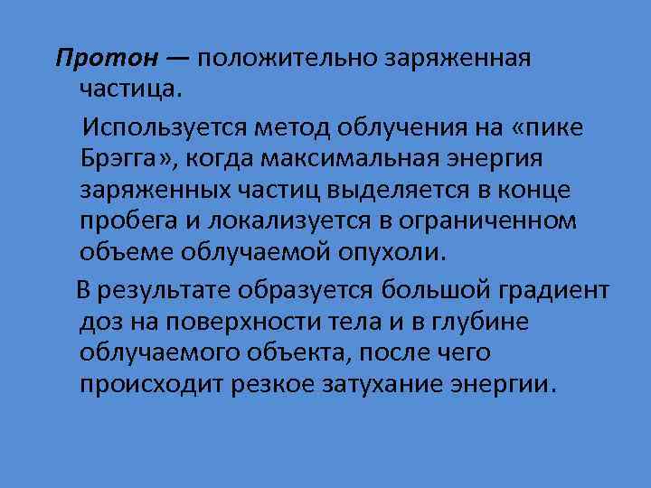 Протон — положительно заряженная частица. Используется метод облучения на «пике Брэгга» , когда максимальная