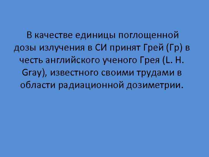  В качестве единицы поглощенной дозы излучения в СИ принят Грей (Гр) в честь