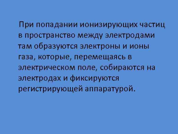  При попадании ионизирующих частиц в пространство между электродами там образуются электроны и ионы