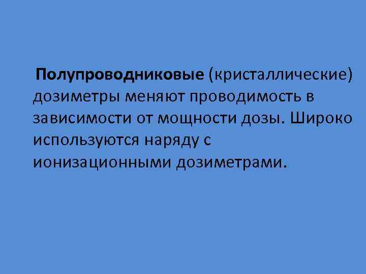Полупроводниковые (кристаллические) дозиметры меняют проводимость в зависимости от мощности дозы. Широко используются наряду с
