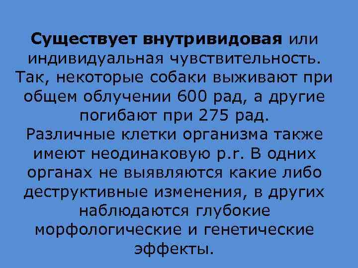 Существует внутривидовая или индивидуальная чувствительность. Так, некоторые собаки выживают при общем облучении 600 рад,