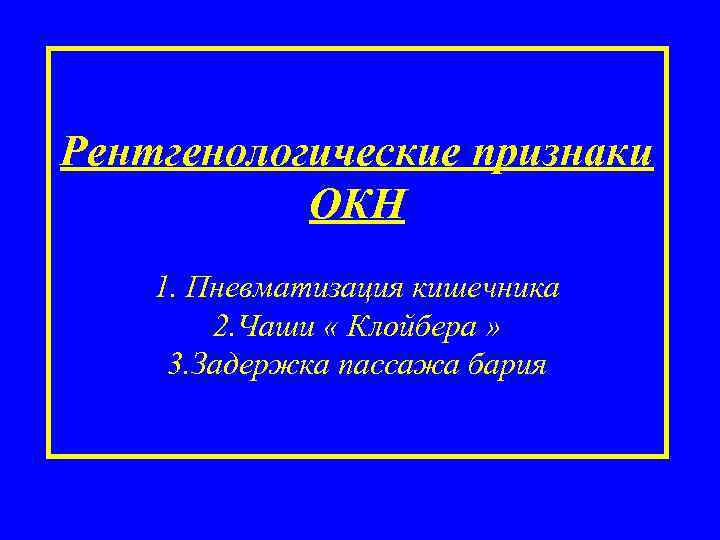 Рентгенологические признаки ОКН 1. Пневматизация кишечника 2. Чаши « Клойбера » 3. Задержка пассажа