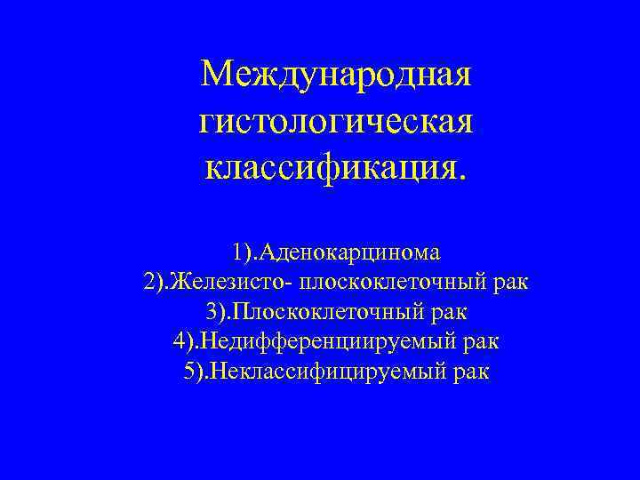 Международная гистологическая классификация. 1). Аденокарцинома 2). Железисто- плоскоклеточный рак 3). Плоскоклеточный рак 4). Недифференциируемый
