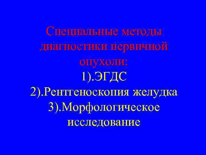 Специальные методы диагностики первичной опухоли: 1). ЭГДС 2). Рентгеноскопия желудка 3). Морфологическое исследование 