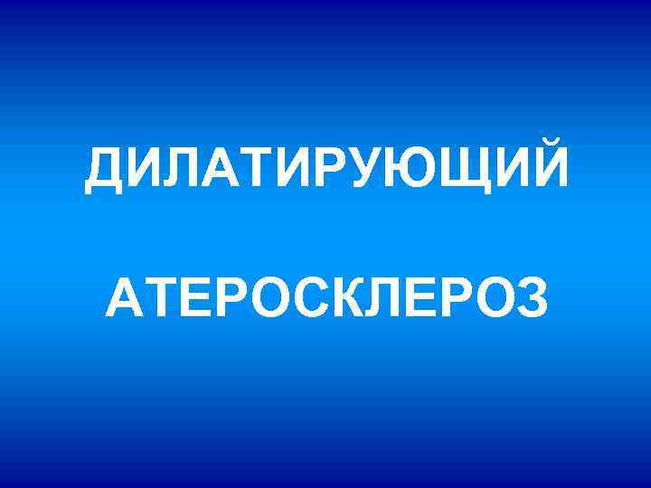 ДИЛАТИРУЮЩИЙ АТЕРОСКЛЕРОЗ 