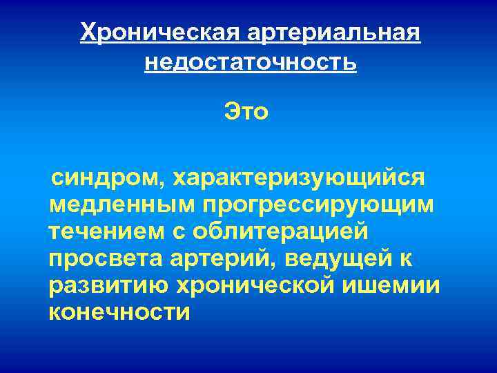 Хроническая артериальная недостаточность Это синдром, характеризующийся медленным прогрессирующим течением с облитерацией просвета артерий, ведущей