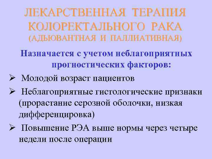 ЛЕКАРСТВЕННАЯ ТЕРАПИЯ КОЛОРЕКТАЛЬНОГО РАКА (АДЬЮВАНТНАЯ И ПАЛЛИАТИВНАЯ) Назначается с учетом неблагоприятных прогностических факторов: Ø