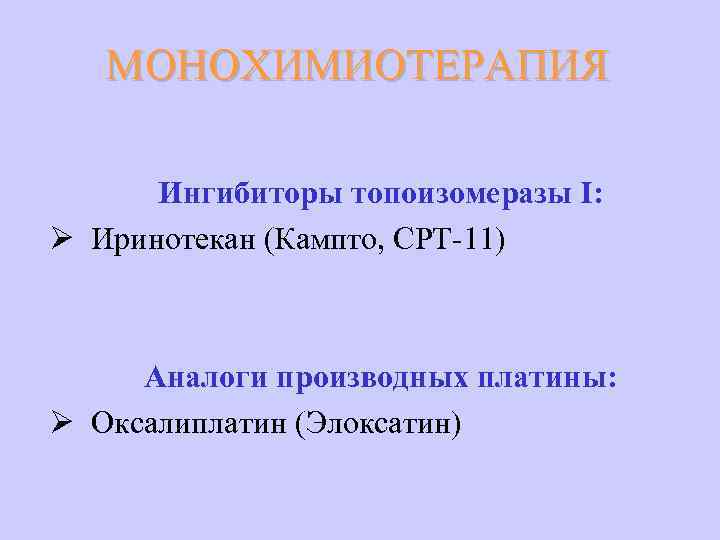 МОНОХИМИОТЕРАПИЯ Ингибиторы топоизомеразы I: Ø Иринотекан (Кампто, СРТ-11) Аналоги производных платины: Ø Оксалиплатин (Элоксатин)