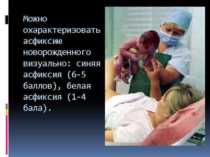 Можно охарактеризовать асфиксию новорожденного визуально: синяя асфиксия (6 -5 баллов), белая асфиксия (1 -4