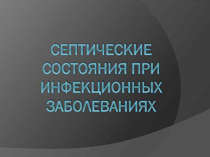 СЕПТИЧЕСКИЕ СОСТОЯНИЯ ПРИ ИНФЕКЦИОННЫХ ЗАБОЛЕВАНИЯХ 