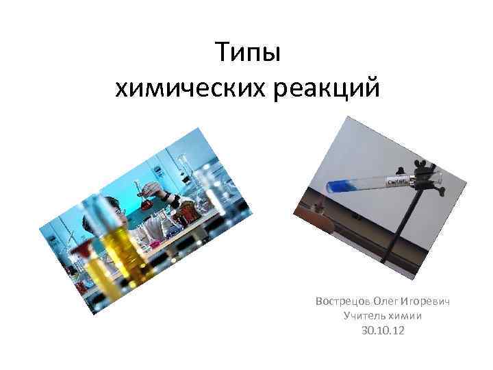 Типы химических реакций Вострецов Олег Игоревич Учитель химии 30. 12 