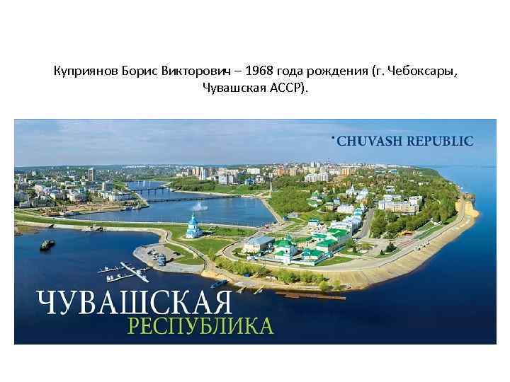 Куприянов Борис Викторович – 1968 года рождения (г. Чебоксары, Чувашская АССР). 