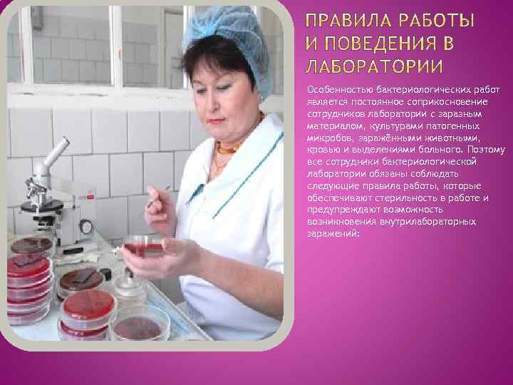 Особенностью бактериологических работ является постоянное соприкосновение сотрудников лаборатории с заразным материалом, культурами патогенных микробов,