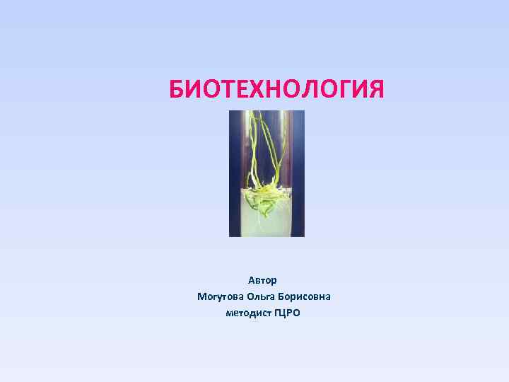 БИОТЕХНОЛОГИЯ Автор Могутова Ольга Борисовна методист ГЦРО 