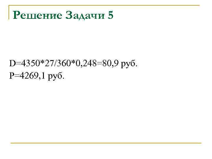 Решение Задачи 5 D=4350*27/360*0, 248=80, 9 руб. P=4269, 1 руб. 