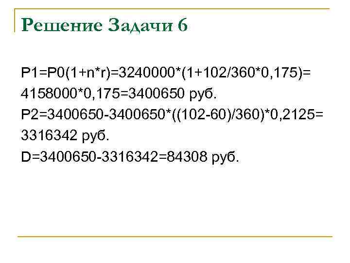 Решение Задачи 6 Р 1=Р 0(1+n*r)=3240000*(1+102/360*0, 175)= 4158000*0, 175=3400650 руб. Р 2=3400650 -3400650*((102 -60)/360)*0,