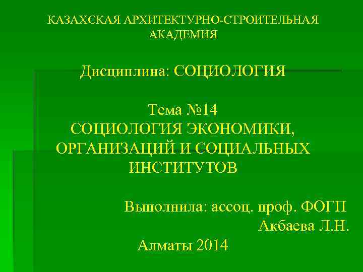 КАЗАХСКАЯ АРХИТЕКТУРНО-СТРОИТЕЛЬНАЯ АКАДЕМИЯ Дисциплина: СОЦИОЛОГИЯ Тема № 14 СОЦИОЛОГИЯ ЭКОНОМИКИ, ОРГАНИЗАЦИЙ И СОЦИАЛЬНЫХ ИНСТИТУТОВ