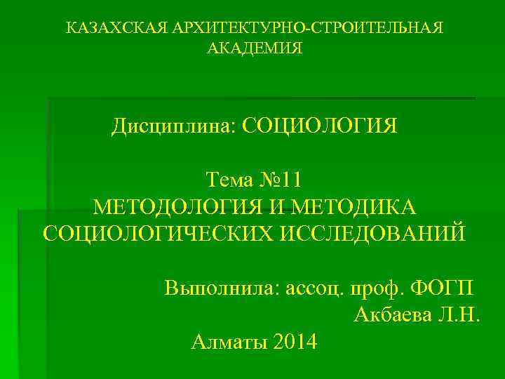 КАЗАХСКАЯ АРХИТЕКТУРНО-СТРОИТЕЛЬНАЯ АКАДЕМИЯ Дисциплина: СОЦИОЛОГИЯ Тема № 11 МЕТОДОЛОГИЯ И МЕТОДИКА СОЦИОЛОГИЧЕСКИХ ИССЛЕДОВАНИЙ Выполнила: