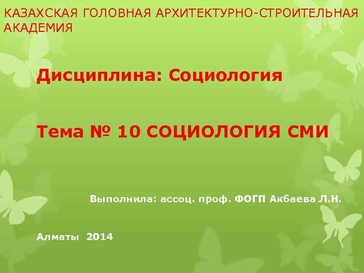 КАЗАХСКАЯ ГОЛОВНАЯ АРХИТЕКТУРНО-СТРОИТЕЛЬНАЯ АКАДЕМИЯ Дисциплина: Социология Тема № 10 СОЦИОЛОГИЯ СМИ Выполнила: ассоц. проф.