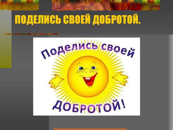 ПОДЕЛИСЬ СВОЕЙ ДОБРОТОЙ. 