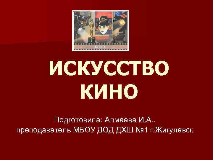 ИСКУССТВО КИНО Подготовила: Алмаева И. А. , преподаватель МБОУ ДОД ДХШ № 1 г.