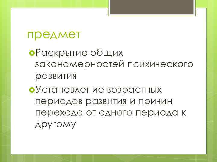 предмет Раскрытие общих закономерностей психического развития Установление возрастных периодов развития и причин перехода от