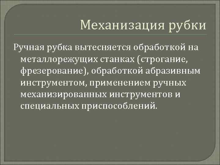 Механизация рубки Ручная рубка вытесняется обработкой на металлорежущих станках (строгание, фрезерование), обработкой абразивным инструментом,