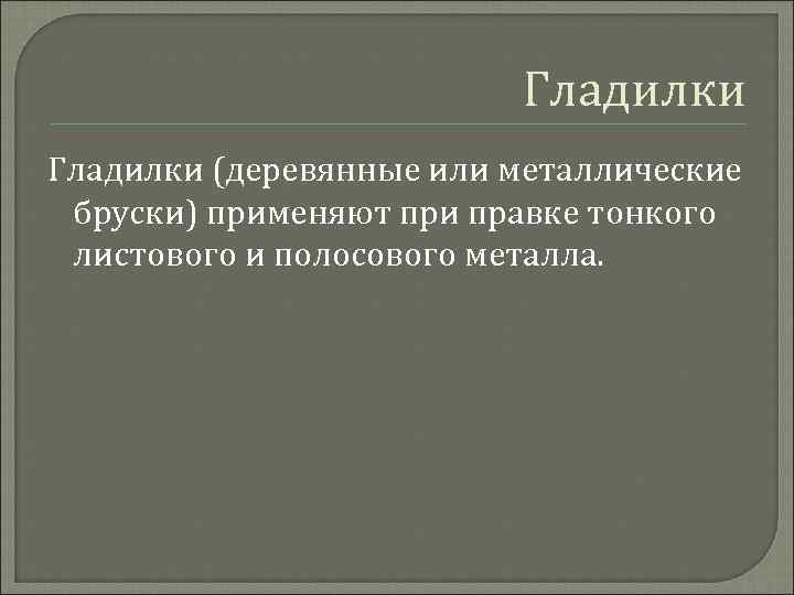 Гладилки (деревянные или металлические бруски) применяют при правке тонкого листового и полосового металла. 