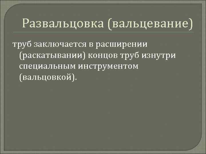 Развальцовка (вальцевание) труб заключается в расширении (раскатывании) концов труб изнутри специальным инструментом (вальцовкой). 