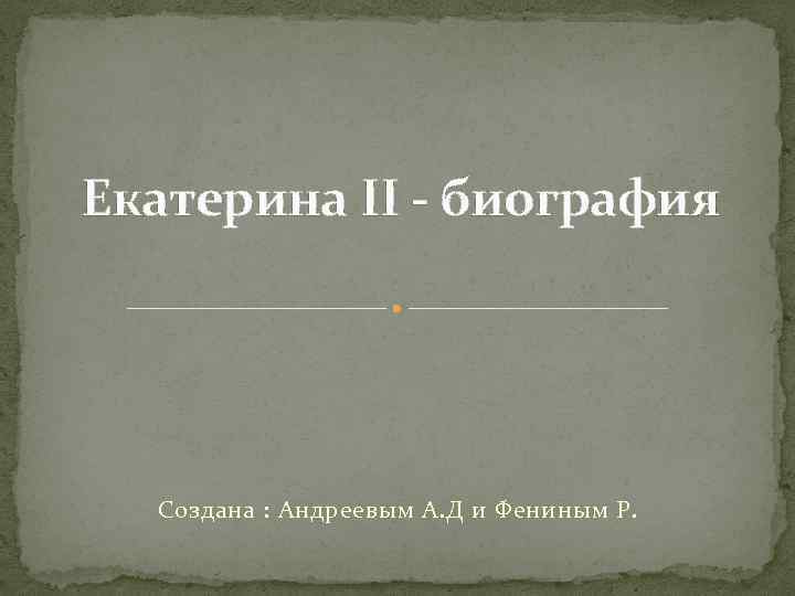 Екатерина II - биография Создана : Андреевым А. Д и Фениным Р. 