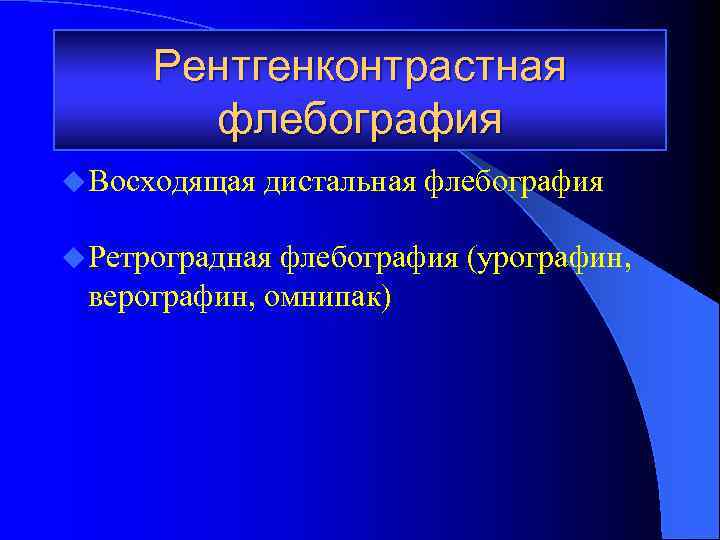 Рентгенконтрастная флебография u Восходящая дистальная флебография u Ретроградная флебография (урографин, верографин, омнипак) 