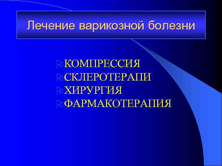 Лечение варикозной болезни O КОМПРЕССИЯ O СКЛЕРОТЕРАПИ O ХИРУРГИЯ O ФАРМАКОТЕРАПИЯ 