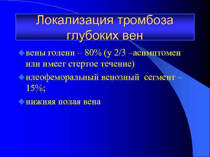 Локализация тромбоза глубоких вен u вены голени – 80% (у 2/3 –асимптомен или имеет