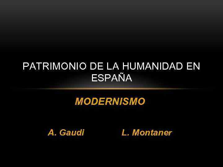 PATRIMONIO DE LA HUMANIDAD EN ESPAÑA MODERNISMO A. Gaudi L. Montaner 