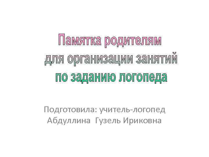 Подготовила: учитель-логопед Абдуллина Гузель Ириковна 