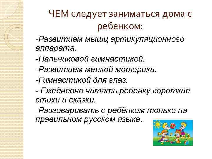 ЧЕМ следует заниматься дома с ребенком: -Развитием мышц артикуляционного аппарата. -Пальчиковой гимнастикой. -Развитием мелкой