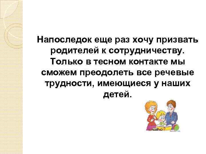 Напоследок еще раз хочу призвать родителей к сотрудничеству. Только в тесном контакте мы сможем