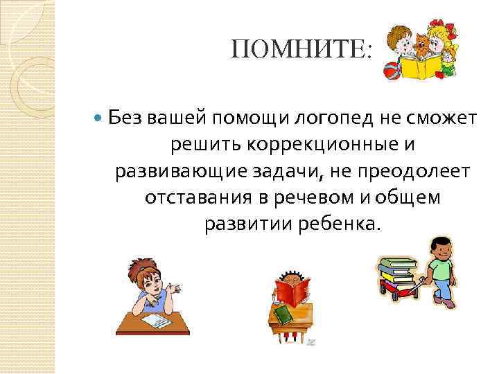 ПОМНИТЕ: Без вашей помощи логопед не сможет решить коррекционные и развивающие задачи, не преодолеет